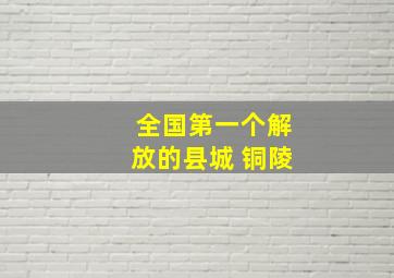 全国第一个解放的县城 铜陵